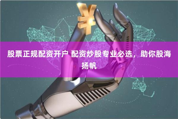 股票正规配资开户 配资炒股专业必选，助你股海扬帆