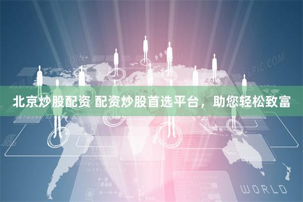 北京炒股配资 配资炒股首选平台，助您轻松致富