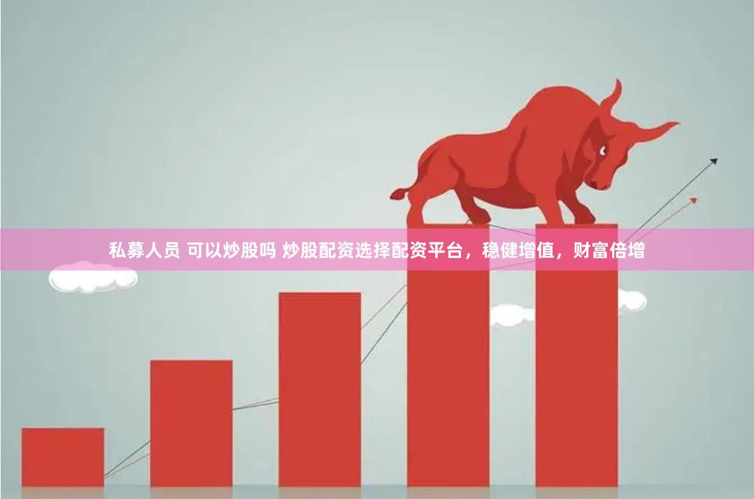 私募人员 可以炒股吗 炒股配资选择配资平台，稳健增值，财富倍增