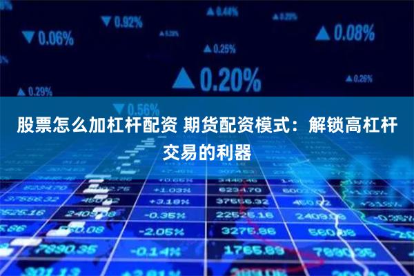 股票怎么加杠杆配资 期货配资模式：解锁高杠杆交易的利器