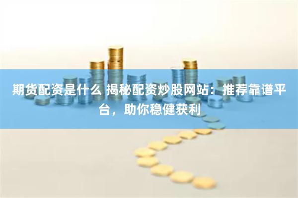 期货配资是什么 揭秘配资炒股网站：推荐靠谱平台，助你稳健获利