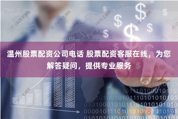 温州股票配资公司电话 股票配资客服在线，为您解答疑问，提供专业服务