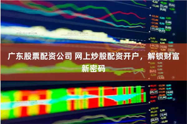 广东股票配资公司 网上炒股配资开户，解锁财富新密码