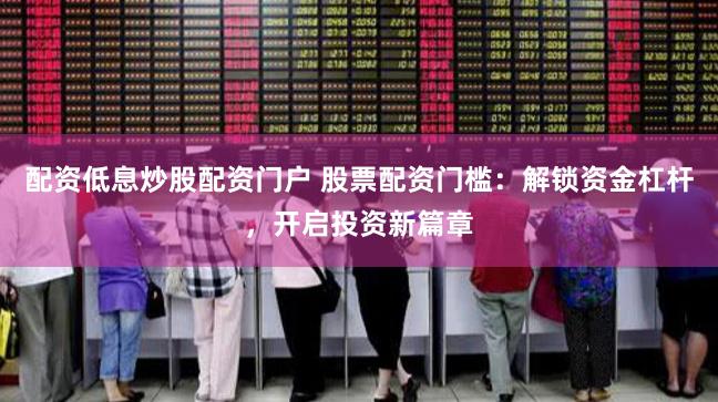 配资低息炒股配资门户 股票配资门槛:解锁资金杠杆,开启投资新篇章
