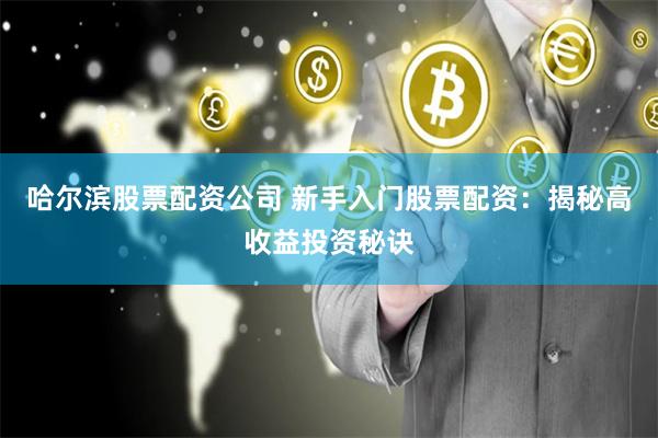 哈尔滨股票配资公司 新手入门股票配资:揭秘高收益投资秘诀