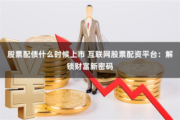 股票配债什么时候上市 互联网股票配资平台:解锁财富新密码