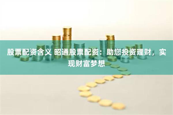 股票配资含义 昭通股票配资:助您投资理财,实现财富梦想