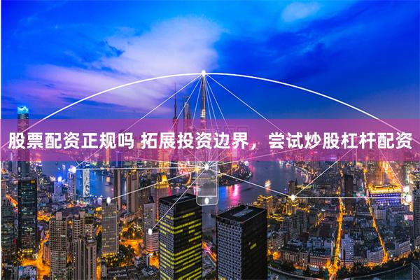 股票配资正规吗 拓展投资边界,尝试炒股杠杆配资