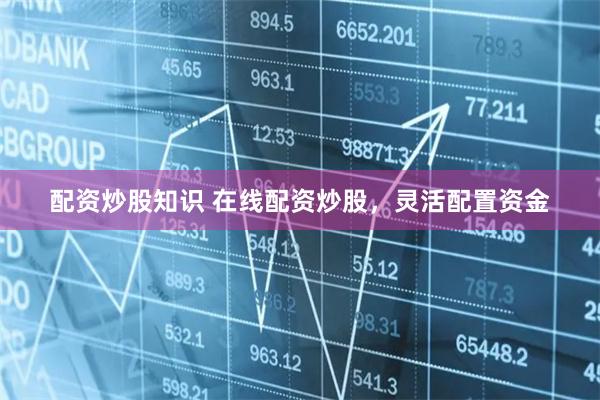 配资炒股知识 在线配资炒股,灵活配置资金