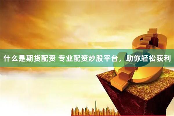 什么是期货配资 专业配资炒股平台，助你轻松获利