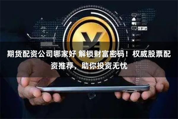 期货配资公司哪家好 解锁财富密码!权威股票配资推荐,助你投资无忧