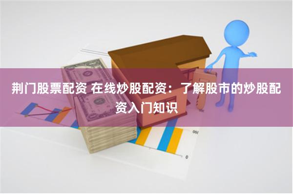 荆门股票配资 在线炒股配资：了解股市的炒股配资入门知识