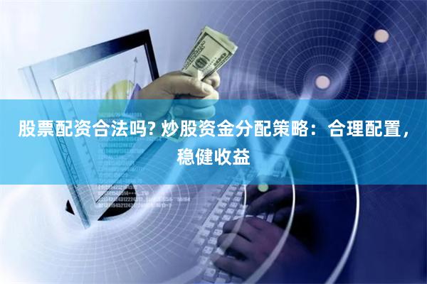 股票配资合法吗? 炒股资金分配策略：合理配置，稳健收益