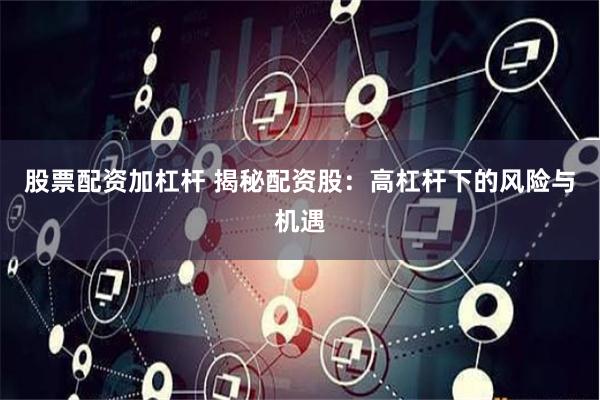 股票配资加杠杆 揭秘配资股：高杠杆下的风险与机遇