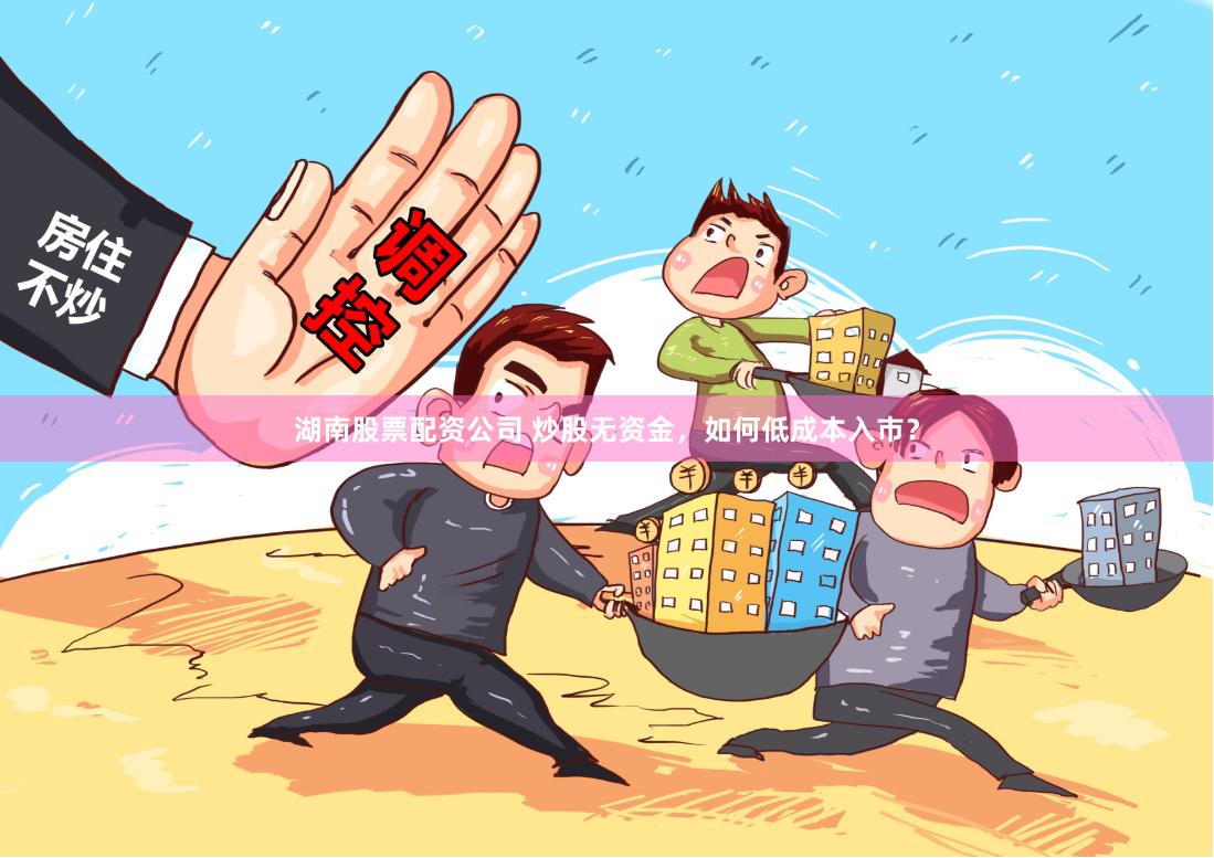湖南股票配资公司 炒股无资金，如何低成本入市？