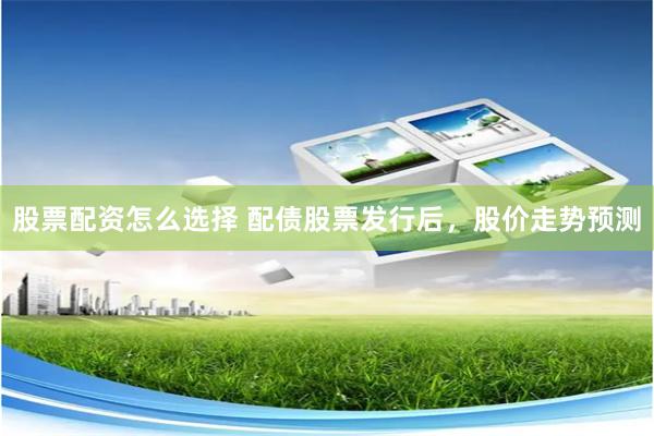 股票配资怎么选择 配债股票发行后，股价走势预测