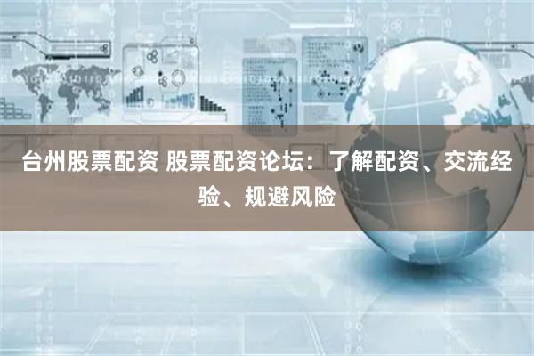 台州股票配资 股票配资论坛：了解配资、交流经验、规避风险