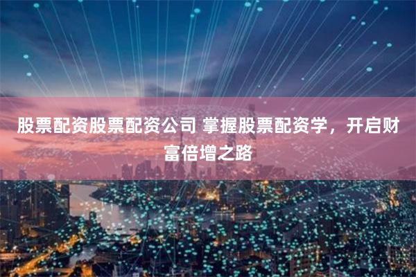 股票配资股票配资公司 掌握股票配资学，开启财富倍增之路