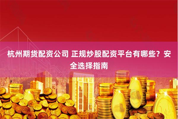 杭州期货配资公司 正规炒股配资平台有哪些？安全选择指南