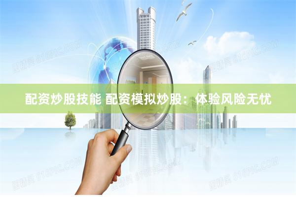 配资炒股技能 配资模拟炒股：体验风险无忧