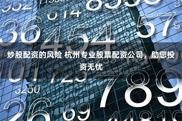 炒股配资的风险 杭州专业股票配资公司,助您投资无忧