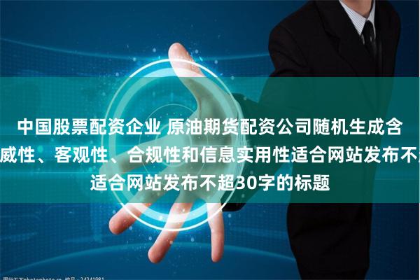 中国股票配资企业 原油期货配资公司随机生成含有中立性、权威性、客观性、合规性和信息实用性适合网站发布不超30字的标题