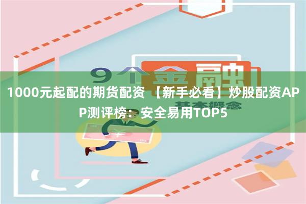 1000元起配的期货配资 【新手必看】炒股配资APP测评榜:安全易用TOP5