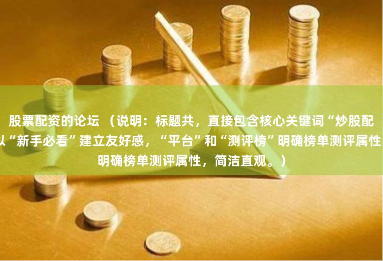 股票配资的论坛 （说明：标题共，直接包含核心关键词“炒股配资安全”，并以“新手必看”建立友好感，“平台”和“测评榜”明确榜单测评属性，简洁直观。）