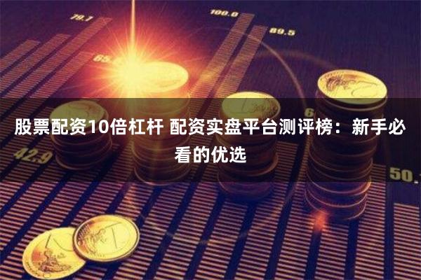 股票配资10倍杠杆 配资实盘平台测评榜：新手必看的优选