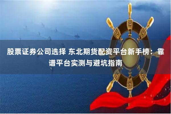 股票证券公司选择 东北期货配资平台新手榜：靠谱平台实测与避坑指南
