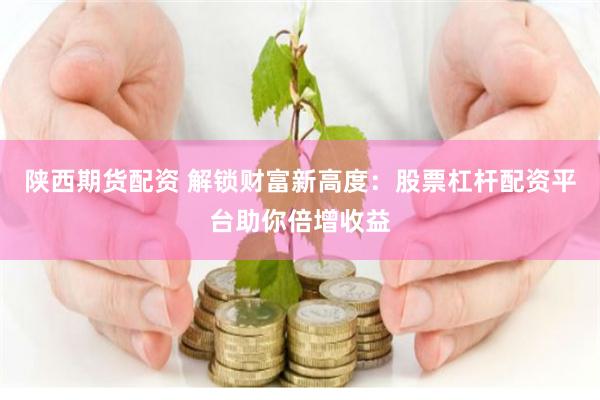 陕西期货配资 解锁财富新高度：股票杠杆配资平台助你倍增收益