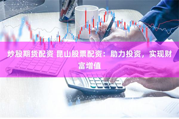 炒股期货配资 昆山股票配资:助力投资,实现财富增值