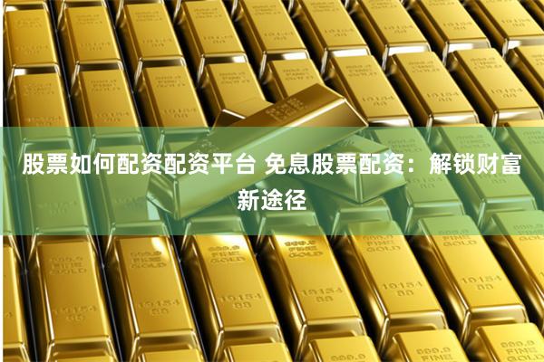 股票如何配资配资平台 免息股票配资：解锁财富新途径