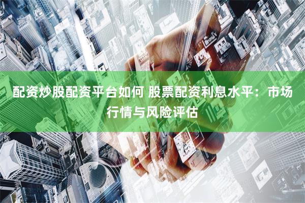 配资炒股配资平台如何 股票配资利息水平：市场行情与风险评估