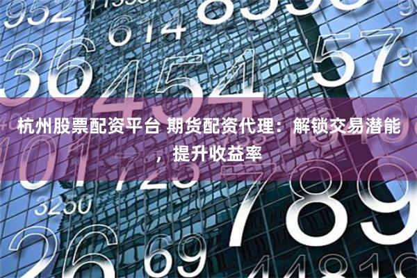 杭州股票配资平台 期货配资代理：解锁交易潜能，提升收益率