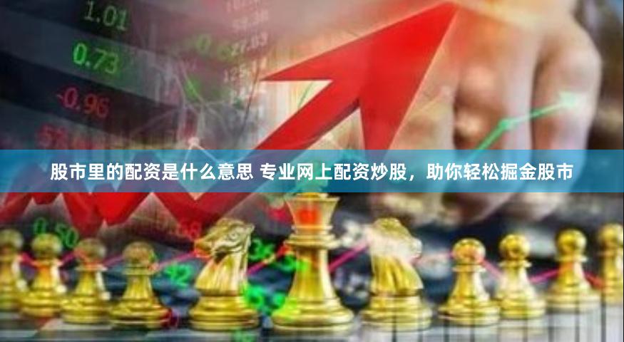 股市里的配资是什么意思 专业网上配资炒股，助你轻松掘金股市