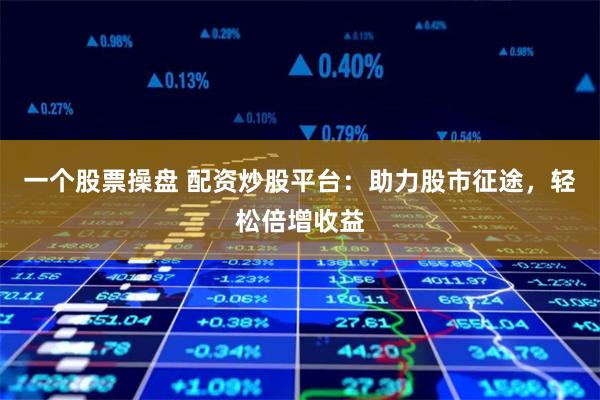 一个股票操盘 配资炒股平台：助力股市征途，轻松倍增收益