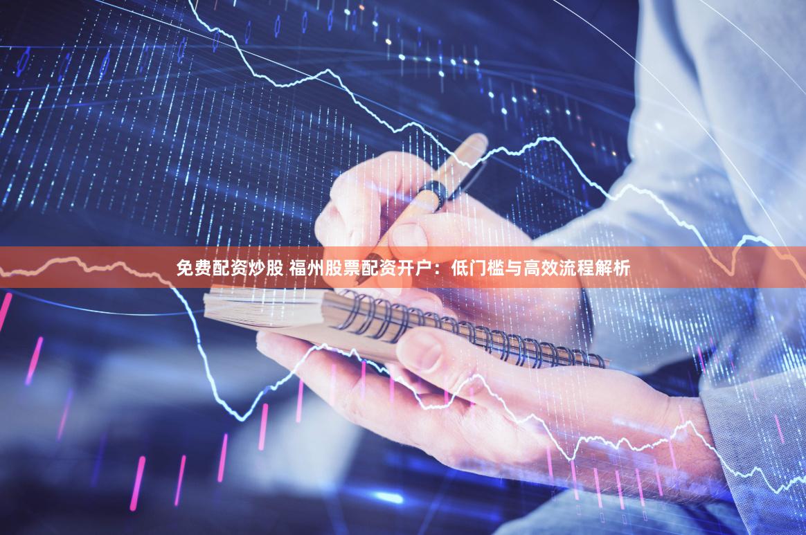 免费配资炒股 福州股票配资开户：低门槛与高效流程解析