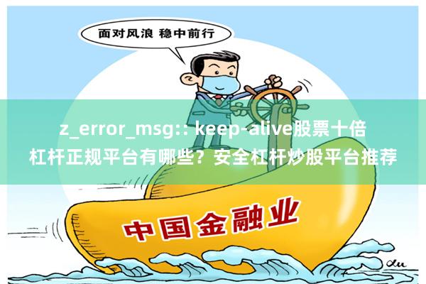 z_error_msg:: keep-alive股票十倍杠杆正规平台有哪些?安全杠杆炒股平台推荐