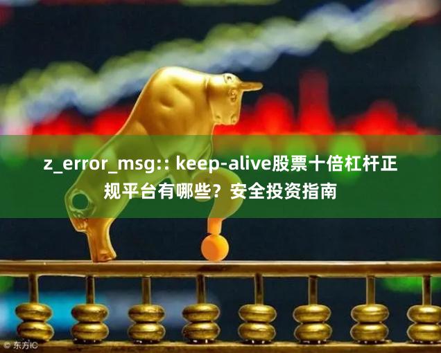 z_error_msg:: keep-alive股票十倍杠杆正规平台有哪些？安全投资指南