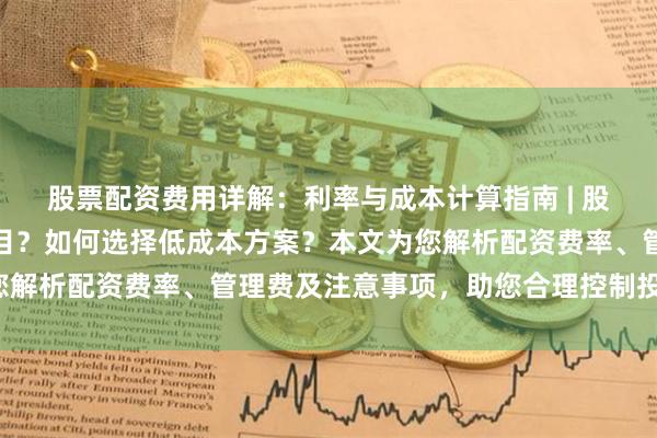 股票配资费用详解：利率与成本计算指南 | 股票配资费用包含哪些项目？如何选择低成本方案？本文为您解析配资费率、管理费及注意事项，助您合理控制投资成本。