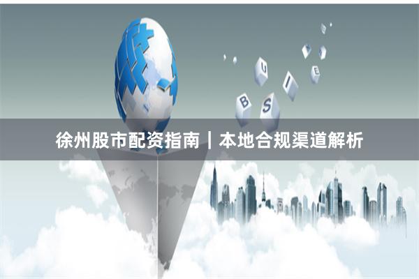 徐州股市配资指南｜本地合规渠道解析