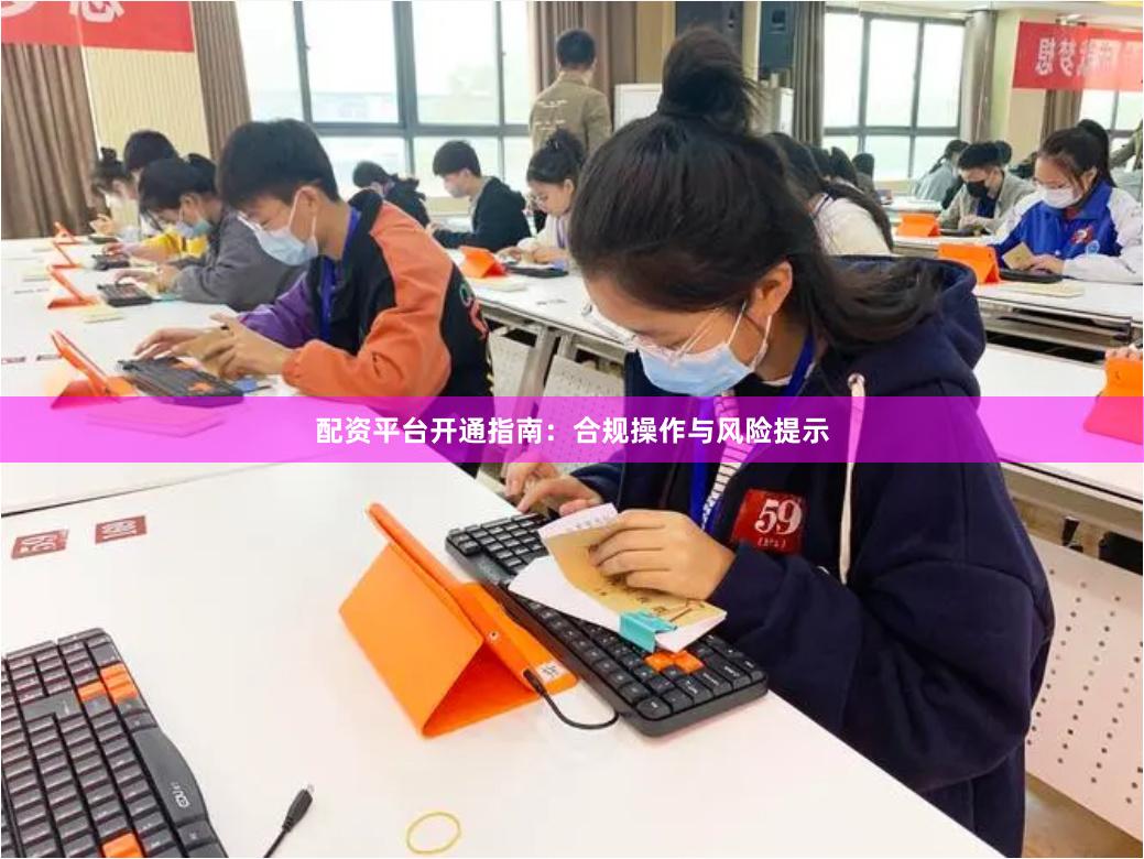 配资平台开通指南：合规操作与风险提示