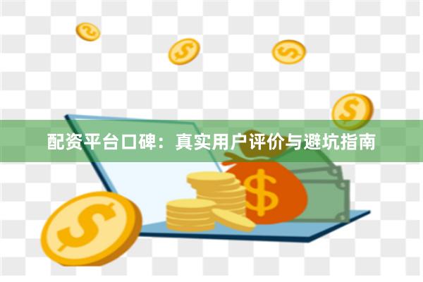 配资平台口碑：真实用户评价与避坑指南